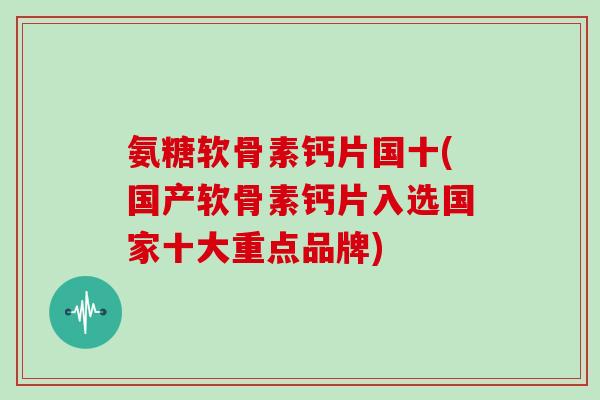 氨糖软骨素钙片国十(国产软骨素钙片入选国家十大重点品牌)