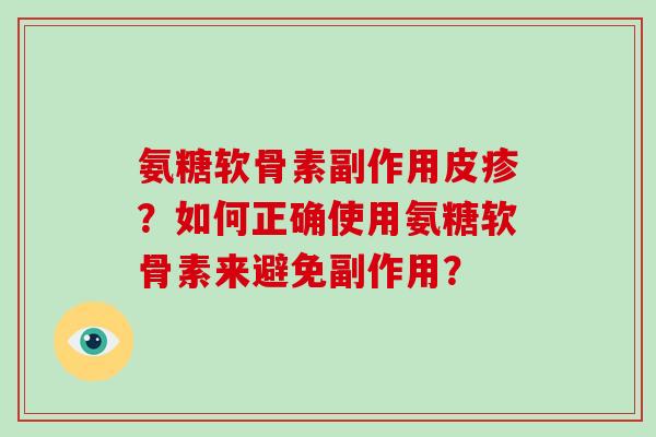 氨糖软骨素副作用皮疹?如何正确使用氨糖软骨素来避免副作用? 氨糖软骨素副作用皮疹?如何正确使用氨糖软骨素来避免副作用?
