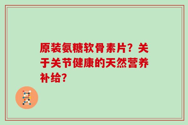 原装氨糖软骨素片？关于关节健康的天然营养补给？