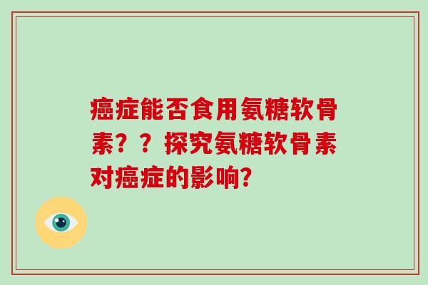 症能否食用氨糖软骨素??探究氨糖软骨素对症的影响? 症能否食用氨糖软骨素??探究氨糖软骨素对症的影响?