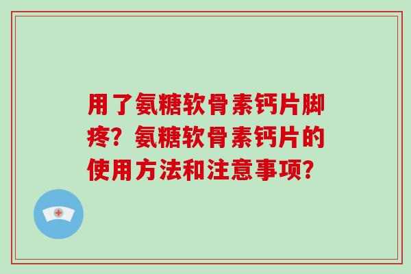 用了氨糖软骨素钙片脚疼?氨糖软骨素钙片的使用方法和注意事项? 用了氨糖软骨素钙片脚疼?氨糖软骨素钙片的使用方法和注意事项?