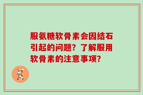 服氨糖软骨素会因结石引起的问题？了解服用软骨素的注意事项？