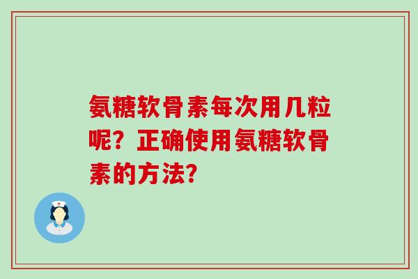 氨糖软骨素每次用几粒呢?正确使用氨糖软骨素的方法? 氨糖软骨素每次用几粒呢?正确使用氨糖软骨素的方法?