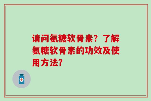 请问氨糖软骨素?了解氨糖软骨素的功效及使用方法? 请问氨糖软骨素?了解氨糖软骨素的功效及使用方法?