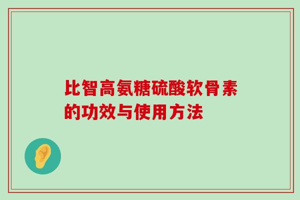 比智高氨糖硫酸软骨素的功效与使用方法