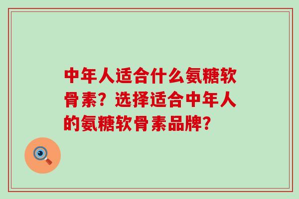 中年人适合什么氨糖软骨素？选择适合中年人的氨糖软骨素品牌？