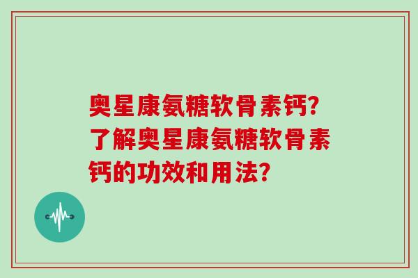 奥星康氨糖软骨素钙？了解奥星康氨糖软骨素钙的功效和用法？
