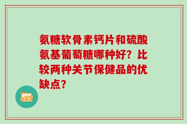 氨糖软骨素钙片和硫酸氨基葡萄糖哪种好？比较两种关节保健品的优缺点？