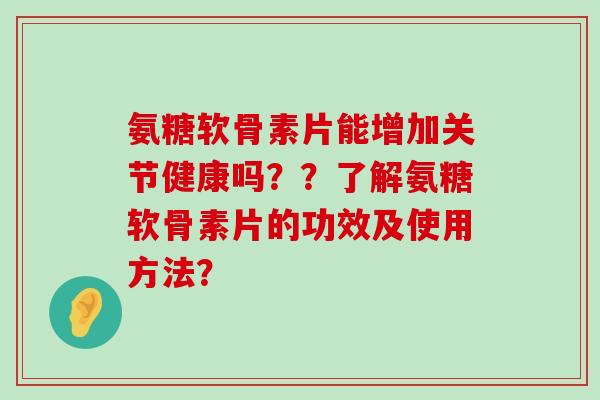 氨糖软骨素片能增加关节健康吗??了解氨糖软骨素片的功效及使用方法? 氨糖软骨素片能增加关节健康吗??了解氨糖软骨素片的功效及使用方法?