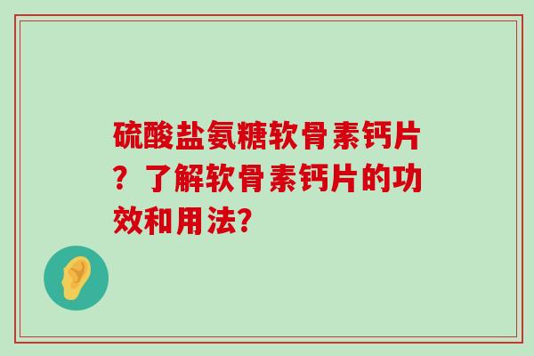 硫酸盐氨糖软骨素钙片？了解软骨素钙片的功效和用法？