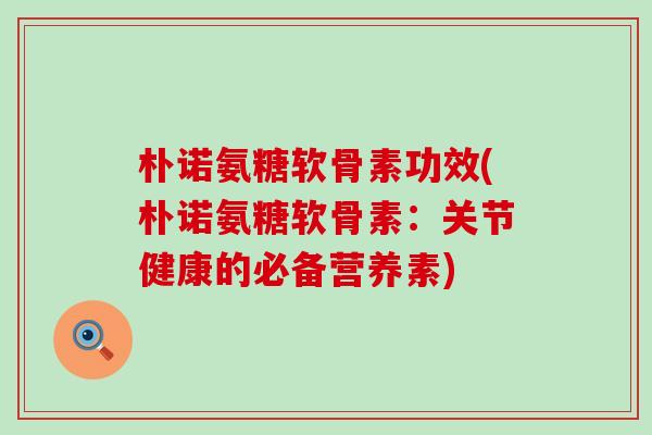 朴诺氨糖软骨素功效(朴诺氨糖软骨素:关节健康的必备营养素) 朴诺氨糖软骨素功效(朴诺氨糖软骨素:关节健康的必备营养素)