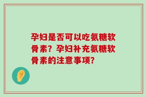 孕妇是否可以吃氨糖软骨素?孕妇补充氨糖软骨素的注意事项? 孕妇是否可以吃氨糖软骨素?孕妇补充氨糖软骨素的注意事项?