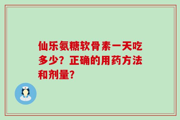 仙乐氨糖软骨素一天吃多少?正确的用药方法和剂量? 仙乐氨糖软骨素一天吃多少?正确的用药方法和剂量?