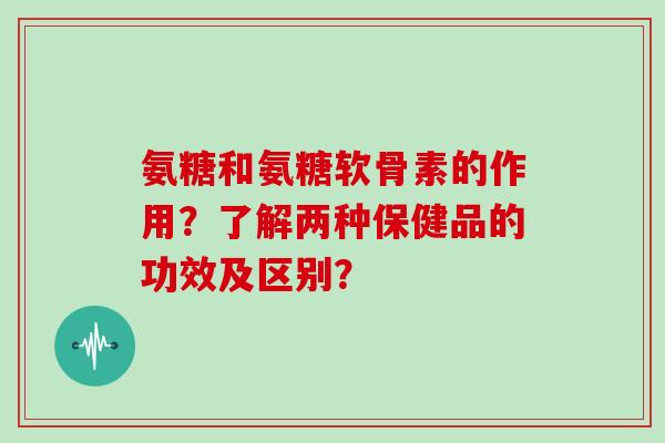 氨糖和氨糖软骨素的作用？了解两种保健品的功效及区别？