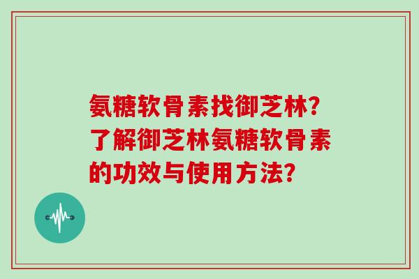 氨糖软骨素找御芝林?了解御芝林氨糖软骨素的功效与使用方法? 氨糖软骨素找御芝林?了解御芝林氨糖软骨素的功效与使用方法?
