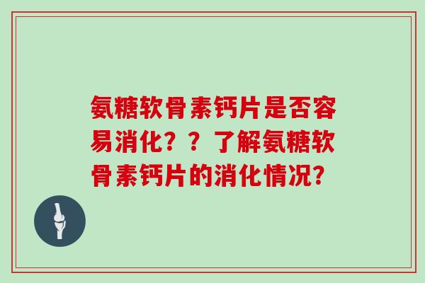 氨糖软骨素钙片是否容易消化？？了解氨糖软骨素钙片的消化情况？