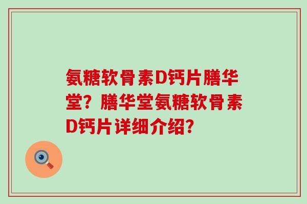 氨糖软骨素D钙片膳华堂?膳华堂氨糖软骨素D钙片详细介绍? 氨糖软骨素D钙片膳华堂?膳华堂氨糖软骨素D钙片详细介绍?