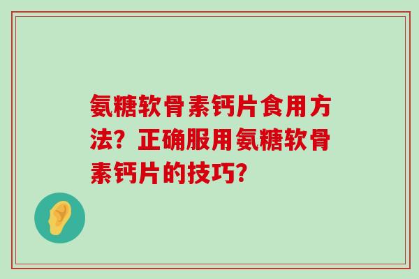 氨糖软骨素钙片食用方法？正确服用氨糖软骨素钙片的技巧？