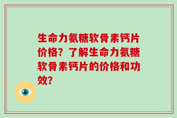 生命力氨糖软骨素钙片价格？了解生命力氨糖软骨素钙片的价格和功效？