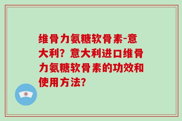 维骨力氨糖软骨素-意大利?意大利进口维骨力氨糖软骨素的功效和使用方法? 维骨力氨糖软骨素-意大利?意大利进口维骨力氨糖软骨素的功效和使用方法?