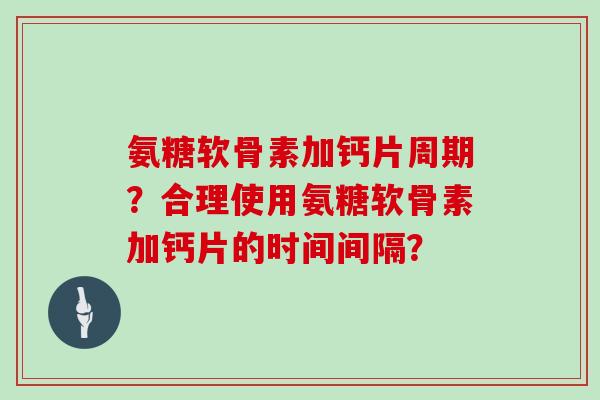 氨糖软骨素加钙片周期？合理使用氨糖软骨素加钙片的时间间隔？