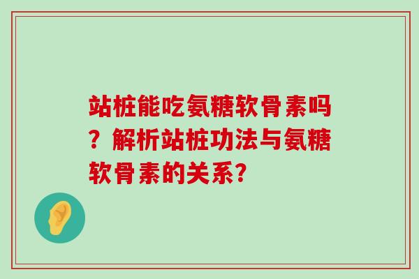 站桩能吃氨糖软骨素吗？解析站桩功法与氨糖软骨素的关系？