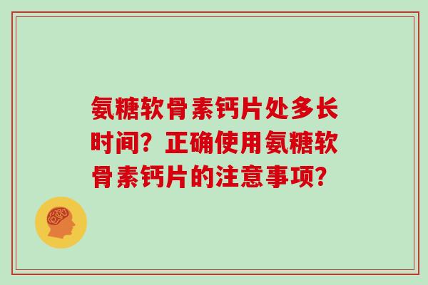 氨糖软骨素钙片处多长时间?正确使用氨糖软骨素钙片的注意事项? 氨糖软骨素钙片处多长时间?正确使用氨糖软骨素钙片的注意事项?