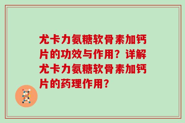 尤卡力氨糖软骨素加钙片的功效与作用?详解尤卡力氨糖软骨素加钙片的药理作用? 尤卡力氨糖软骨素加钙片的功效与作用?详解尤卡力氨糖软骨素加钙片的药理作用?