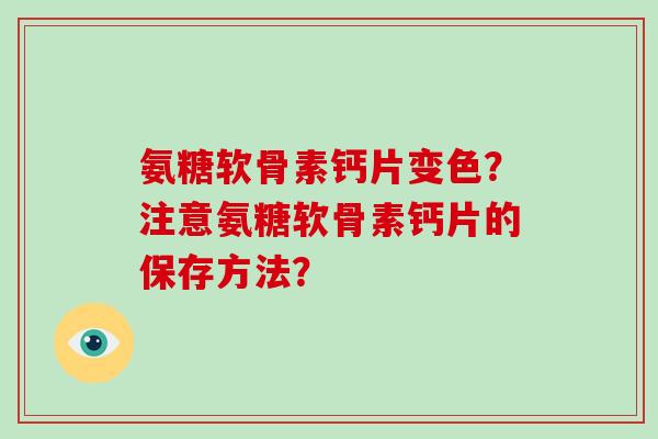 氨糖软骨素钙片变色?注意氨糖软骨素钙片的保存方法? 氨糖软骨素钙片变色?注意氨糖软骨素钙片的保存方法?