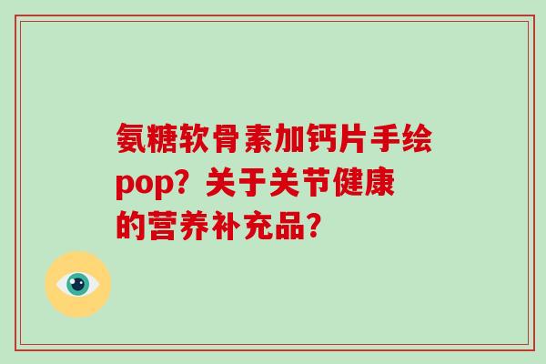 氨糖软骨素加钙片手绘pop?关于关节健康的营养补充品? 氨糖软骨素加钙片手绘pop?关于关节健康的营养补充品?