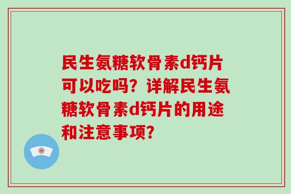 民生氨糖软骨素d钙片可以吃吗？详解民生氨糖软骨素d钙片的用途和注意事项？