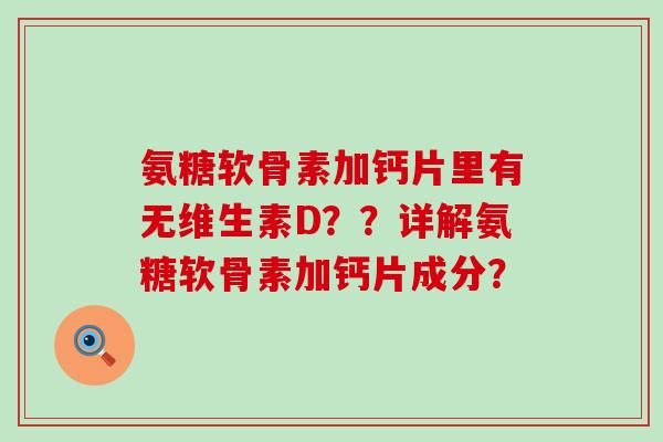 氨糖软骨素加钙片里有无维生素D??详解氨糖软骨素加钙片成分? 氨糖软骨素加钙片里有无维生素D??详解氨糖软骨素加钙片成分?