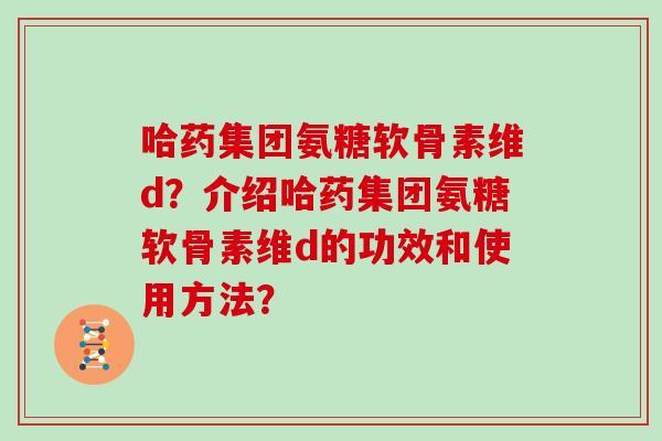 哈药集团氨糖软骨素维d?介绍哈药集团氨糖软骨素维d的功效和使用方法? 哈药集团氨糖软骨素维d?介绍哈药集团氨糖软骨素维d的功效和使用方法?