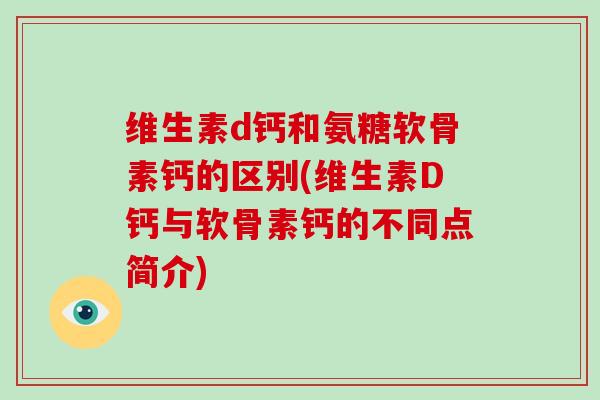 维生素d钙和氨糖软骨素钙的区别(维生素D钙与软骨素钙的不同点简介) 维生素d钙和氨糖软骨素钙的区别(维生素D钙与软骨素钙的不同点简介)