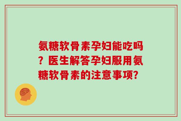 氨糖软骨素孕妇能吃吗?医生解答孕妇服用氨糖软骨素的注意事项? 氨糖软骨素孕妇能吃吗?医生解答孕妇服用氨糖软骨素的注意事项?