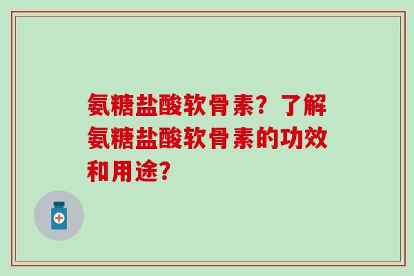氨糖盐酸软骨素?了解氨糖盐酸软骨素的功效和用途? 氨糖盐酸软骨素?了解氨糖盐酸软骨素的功效和用途?