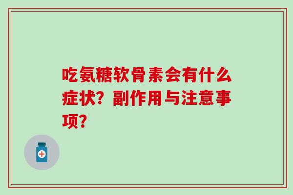 吃氨糖软骨素会有什么症状?副作用与注意事项? 吃氨糖软骨素会有什么症状?副作用与注意事项?