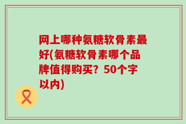 网上哪种氨糖软骨素好(氨糖软骨素哪个品牌值得购买？50个字以内)