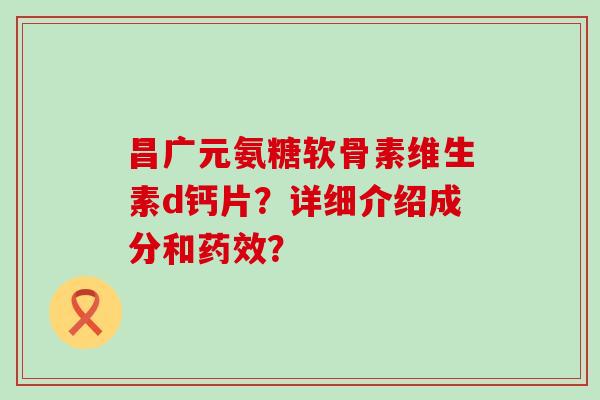 昌广元氨糖软骨素维生素d钙片？详细介绍成分和？