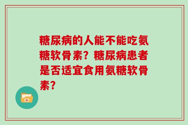 的人能不能吃氨糖软骨素？患者是否适宜食用氨糖软骨素？