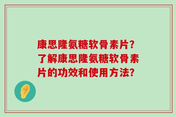 康思隆氨糖软骨素片?了解康思隆氨糖软骨素片的功效和使用方法? 康思隆氨糖软骨素片?了解康思隆氨糖软骨素片的功效和使用方法?