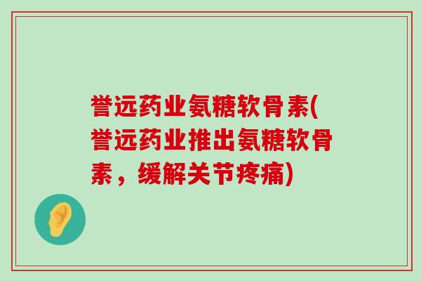 誉远药业氨糖软骨素(誉远药业推出氨糖软骨素,缓解关节) 誉远药业氨糖软骨素(誉远药业推出氨糖软骨素,缓解关节)