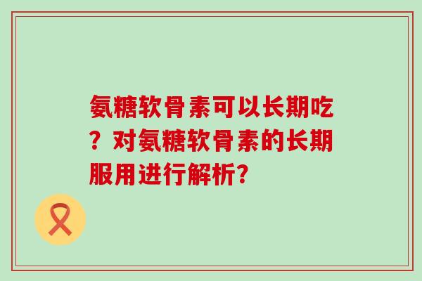 氨糖软骨素可以长期吃?对氨糖软骨素的长期服用进行解析? 氨糖软骨素可以长期吃?对氨糖软骨素的长期服用进行解析?