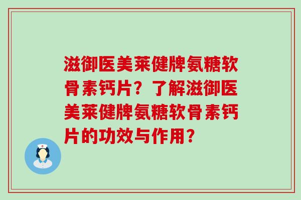 滋御医美莱健牌氨糖软骨素钙片?了解滋御医美莱健牌氨糖软骨素钙片的功效与作用? 滋御医美莱健牌氨糖软骨素钙片?了解滋御医美莱健牌氨糖软骨素钙片的功效与作用?