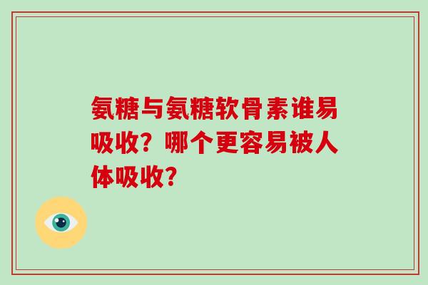 氨糖与氨糖软骨素谁易吸收?哪个更容易被人体吸收? 氨糖与氨糖软骨素谁易吸收?哪个更容易被人体吸收?