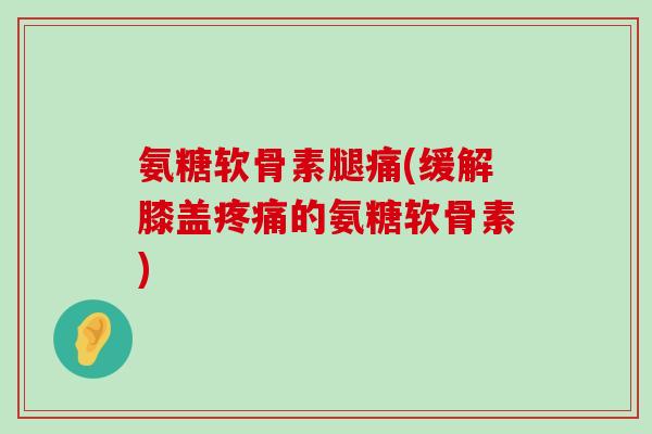 氨糖软骨素腿痛(缓解膝盖的氨糖软骨素)