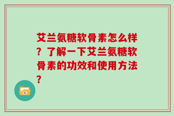 艾兰氨糖软骨素怎么样？了解一下艾兰氨糖软骨素的功效和使用方法？