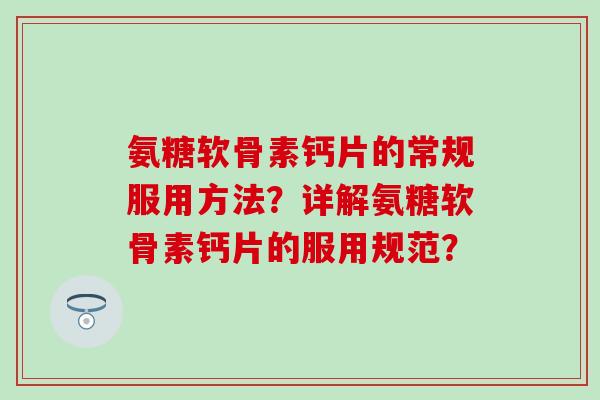 氨糖软骨素钙片的常规服用方法？详解氨糖软骨素钙片的服用规范？