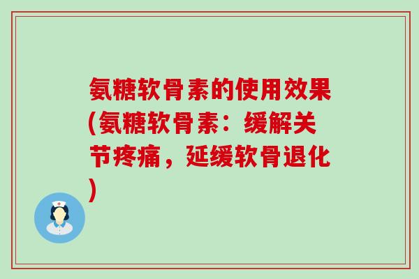 氨糖软骨素的使用效果(氨糖软骨素：缓解关节，延缓软骨退化)