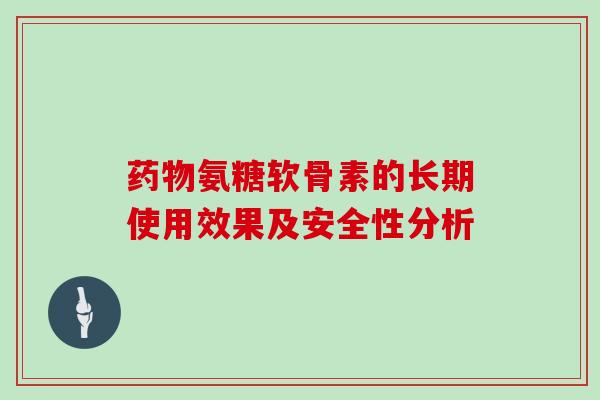 氨糖软骨素的长期使用效果及安全性分析 氨糖软骨素的长期使用效果及安全性分析